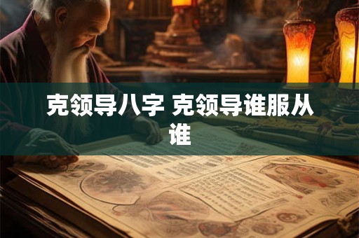克领导八字 克领导谁服从谁