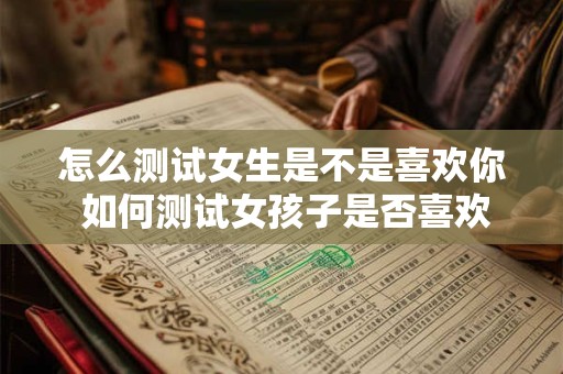 怎么测试女生是不是喜欢你 如何测试女孩子是否喜欢你