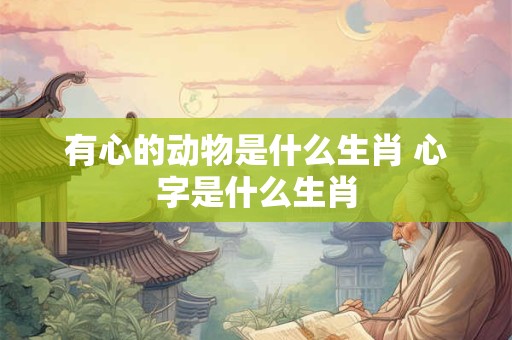 有心的动物是什么生肖 心字是什么生肖