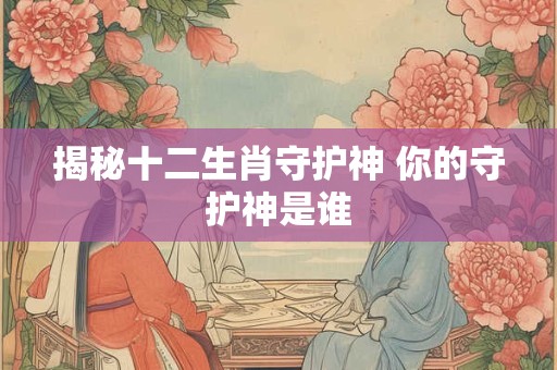 揭秘十二生肖守护神 你的守护神是谁