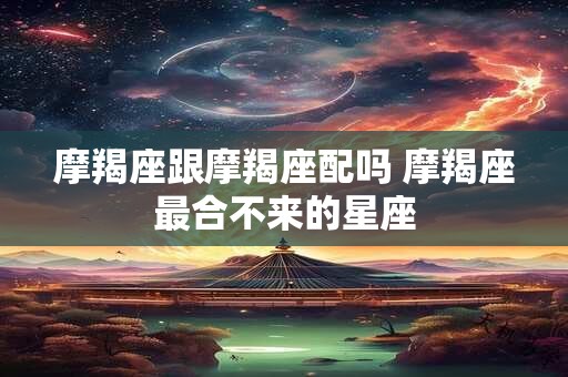 摩羯座跟摩羯座配吗 摩羯座最合不来的星座