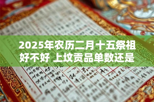 2025年农历二月十五祭祖好不好 上坟贡品单数还是双数