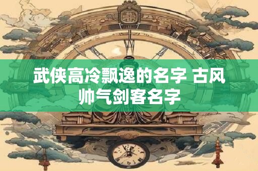 武侠高冷飘逸的名字 古风帅气剑客名字