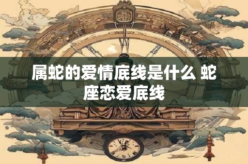 属蛇的爱情底线是什么 蛇座恋爱底线