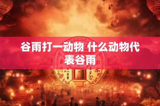 谷雨打一动物 什么动物代表谷雨