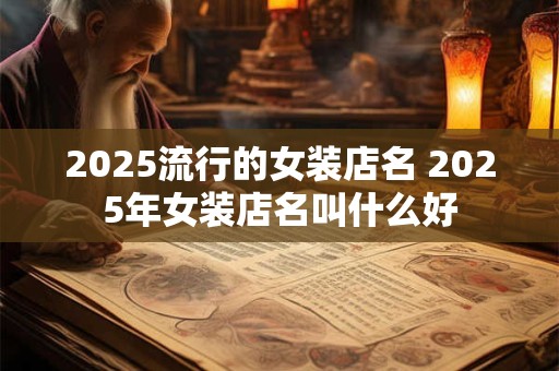 2025流行的女装店名 2025年女装店名叫什么好