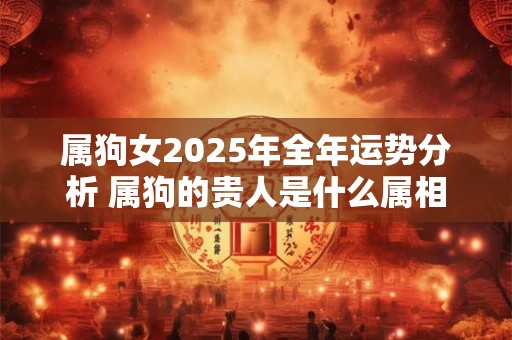 属狗女2025年全年运势分析 属狗的贵人是什么属相 属狗女2025年全年运势分析 属狗的贵人是什么属相