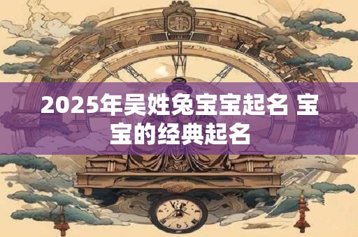 2025年吴姓兔宝宝起名 宝宝的经典起名