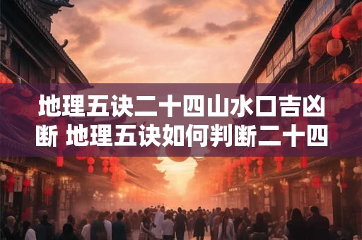 地理五诀二十四山水口吉凶断 地理五诀如何判断二十四山水口吉凶 地理五诀二十四山水口吉凶断 地理五诀如何判断二十四山水口吉凶