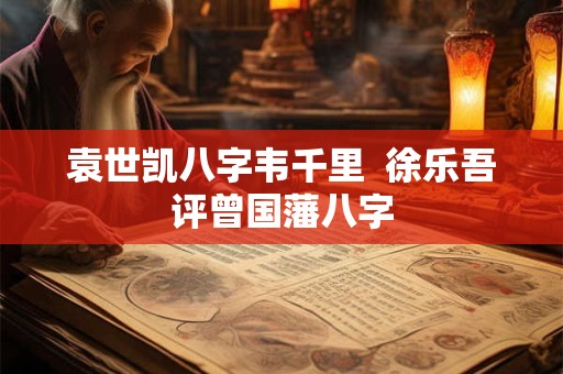 袁世凯八字韦千里  徐乐吾评曾国藩八字