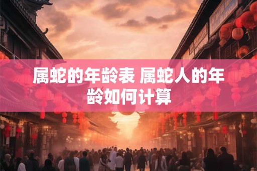 属蛇的年龄表 属蛇人的年龄如何计算