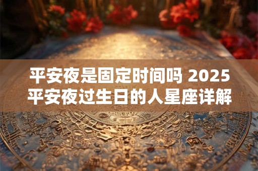 平安夜是固定时间吗 2025平安夜过生日的人星座详解