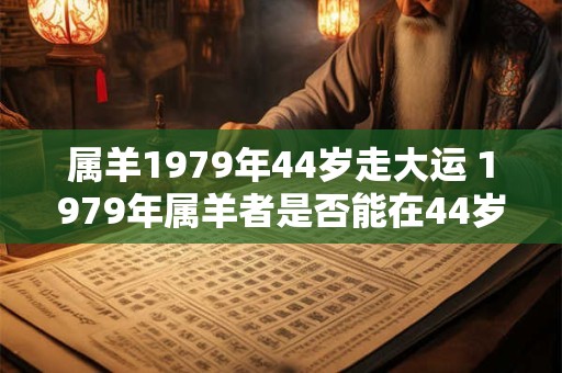 属羊1979年44岁走大运 1979年属羊者是否能在44岁迎来大运