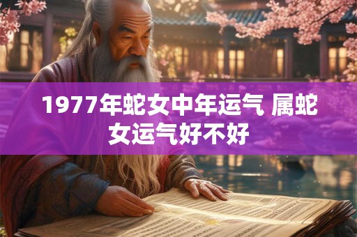 1977年蛇女中年运气 属蛇女运气好不好