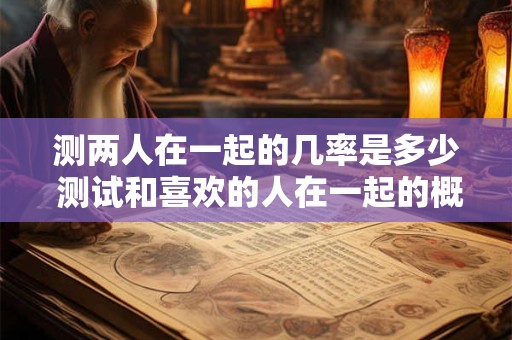 测两人在一起的几率是多少 测试和喜欢的人在一起的概率