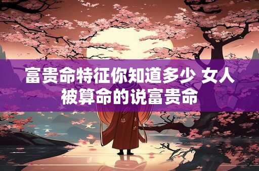 富贵命特征你知道多少 女人被算命的说富贵命