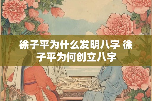 徐子平为什么发明八字 徐子平为何创立八字