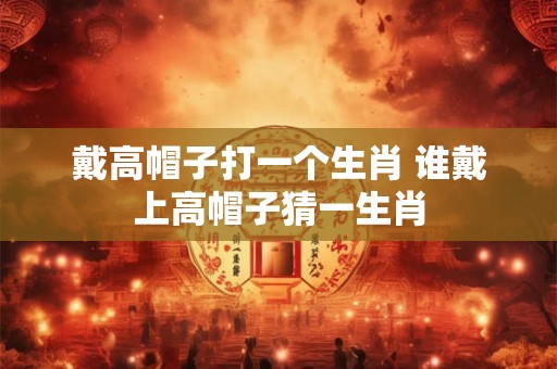 戴高帽子打一个生肖 谁戴上高帽子猜一生肖