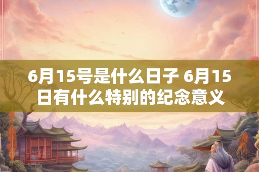 6月15号是什么日子 6月15日有什么特别的纪念意义