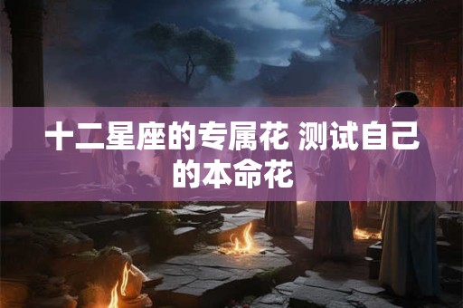 十二星座的专属花 测试自己的本命花 十二星座的专属花 测试自己的本命花