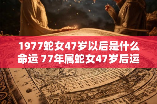 1977蛇女47岁以后是什么命运 77年属蛇女47岁后运势如何