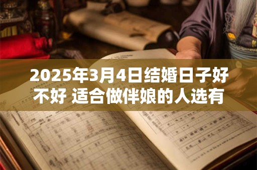 2025年3月4日结婚日子好不好 适合做伴娘的人选有谁