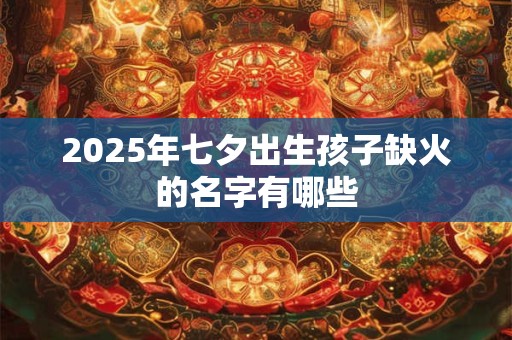 2025年七夕出生孩子缺火的名字有哪些