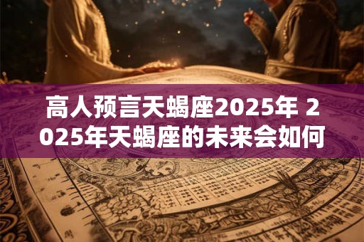 高人预言天蝎座2025年 2025年天蝎座的未来会如何