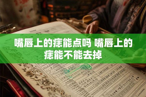嘴唇上的痣能点吗 嘴唇上的痣能不能去掉
