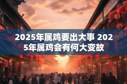 2025年属鸡要出大事 2025年属鸡会有何大变故