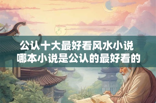 公认十大最好看风水小说 哪本小说是公认的最好看的风水小说前十名