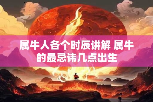属牛人各个时辰讲解 属牛的最忌讳几点出生