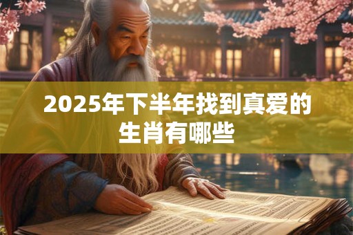2025年下半年找到真爱的生肖有哪些