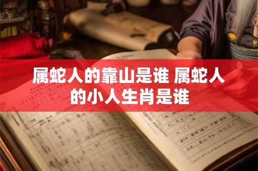 属蛇人的靠山是谁 属蛇人的小人生肖是谁