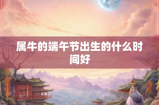 属牛的端午节出生的什么时间好