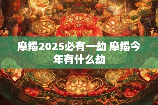 摩羯2025必有一劫 摩羯今年有什么劫