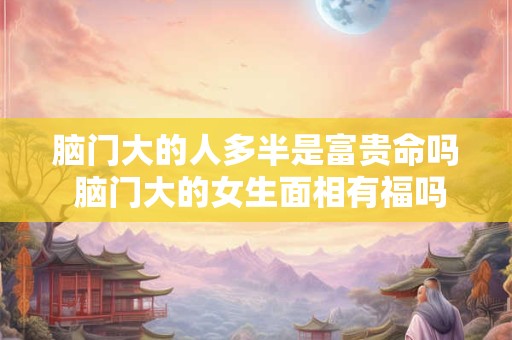 脑门大的人多半是富贵命吗 脑门大的女生面相有福吗