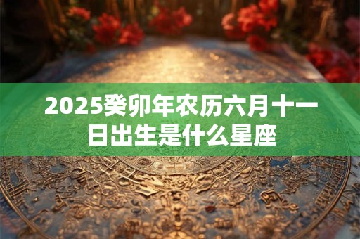 2026癸卯年农历六月十一日出生是什么星座