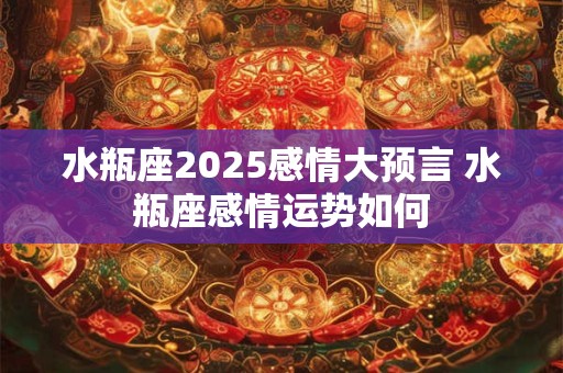 水瓶座2025感情大预言 水瓶座感情运势如何