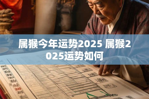 属猴今年运势2025 属猴2025运势如何