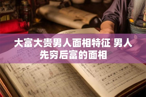 大富大贵男人面相特征 男人先穷后富的面相
