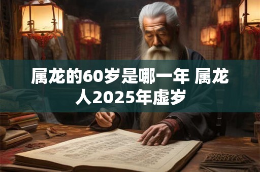 属龙的60岁是哪一年 属龙人2025年虚岁