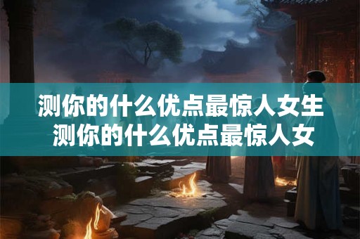 测你的什么优点最惊人女生 测你的什么优点最惊人女生