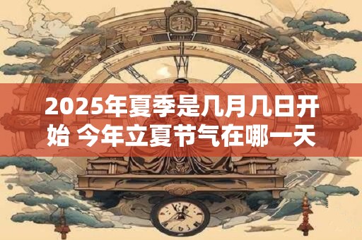 2025年夏季是几月几日开始 今年立夏节气在哪一天