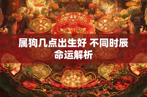 属狗几点出生好 不同时辰命运解析