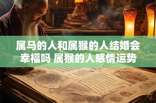 属马的人和属猴的人结婚会幸福吗 属猴的人感情运势如何