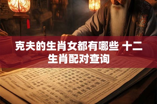 克夫的生肖女都有哪些 十二生肖配对查询