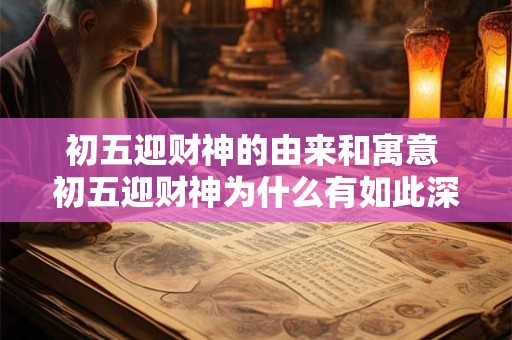 初五迎财神的由来和寓意 初五迎财神为什么有如此深厚的寓意