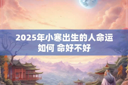 2025年小寒出生的人命运如何 命好不好
