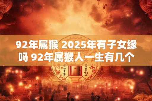 92年属猴 2025年有子女缘吗 92年属猴人一生有几个孩子